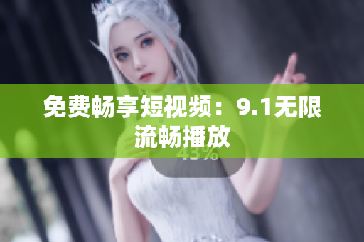 免费畅享短视频：9.1无限流畅播放