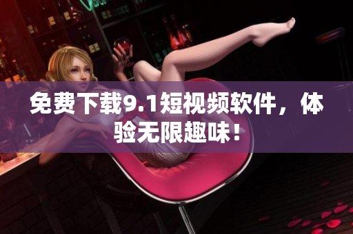 免费下载9.1短视频软件，体验无限趣味！