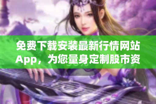 免费下载安装最新行情网站App，为您量身定制股市资讯。