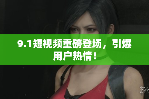 9.1短视频重磅登场，引爆用户热情！