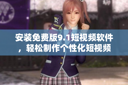 安装免费版9.1短视频软件，轻松制作个性化短视频