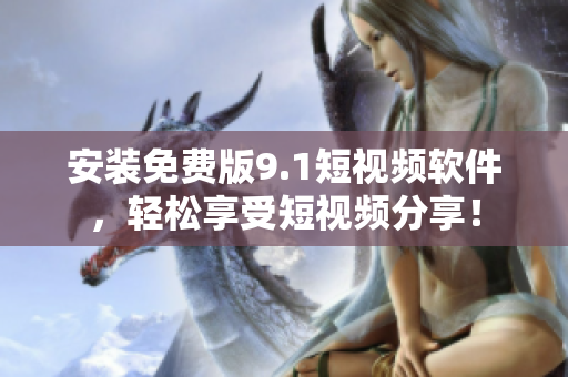 安装免费版9.1短视频软件，轻松享受短视频分享！