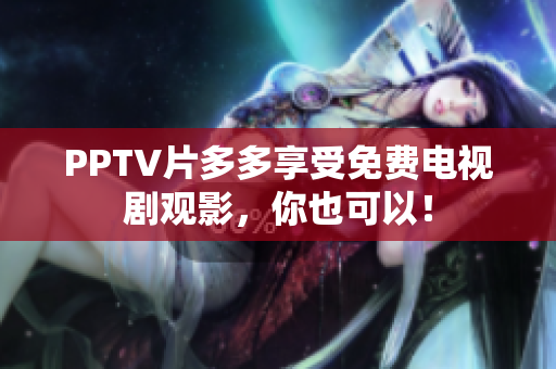 PPTV片多多享受免费电视剧观影，你也可以！