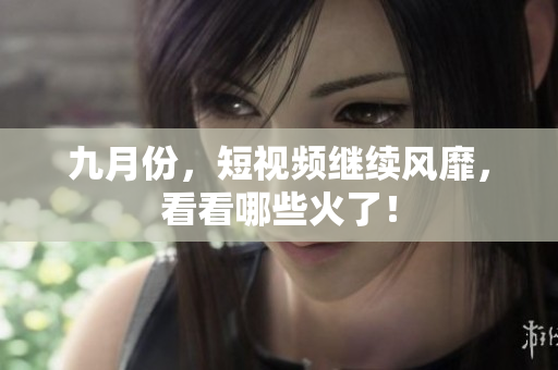 九月份，短视频继续风靡，看看哪些火了！