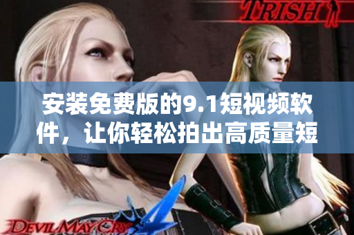 安装免费版的9.1短视频软件，让你轻松拍出高质量短视频