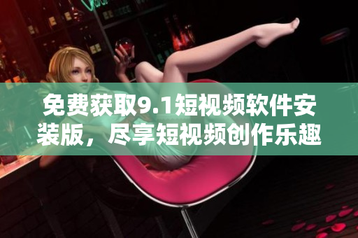 免费获取9.1短视频软件安装版，尽享短视频创作乐趣!