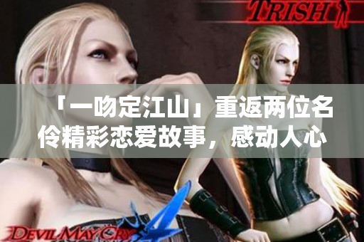 「一吻定江山」重返两位名伶精彩恋爱故事，感动人心