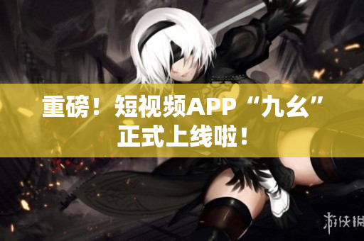 重磅！短视频APP“九幺”正式上线啦！