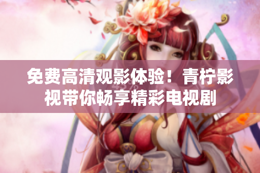 免费高清观影体验！青柠影视带你畅享精彩电视剧