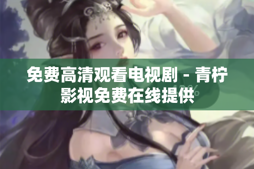 免费高清观看电视剧 - 青柠影视免费在线提供