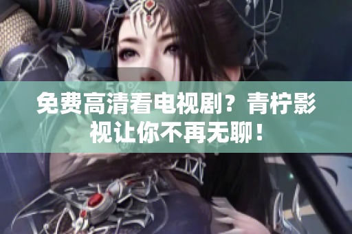 免费高清看电视剧？青柠影视让你不再无聊！