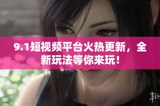 9.1短视频平台火热更新，全新玩法等你来玩！
