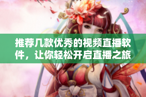 推荐几款优秀的视频直播软件，让你轻松开启直播之旅！