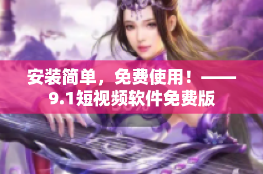 安装简单，免费使用！——9.1短视频软件免费版