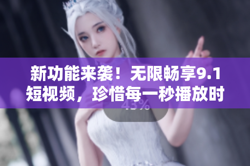 新功能来袭！无限畅享9.1短视频，珍惜每一秒播放时光！