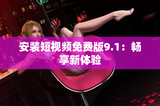 安装短视频免费版9.1：畅享新体验