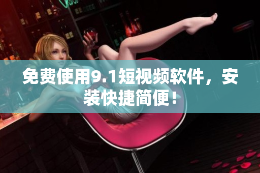 免费使用9.1短视频软件，安装快捷简便！