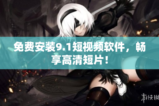 免费安装9.1短视频软件，畅享高清短片！