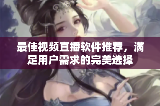最佳视频直播软件推荐，满足用户需求的完美选择