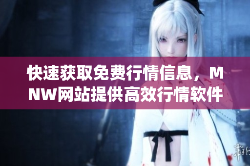 快速获取免费行情信息，MNW网站提供高效行情软件App