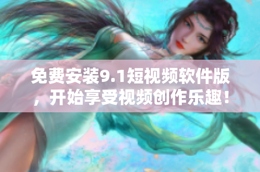 免费安装9.1短视频软件版，开始享受视频创作乐趣！