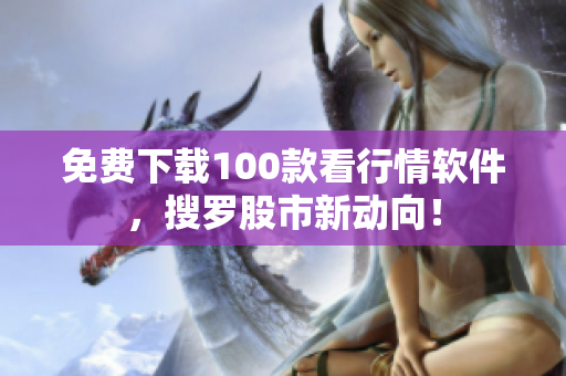 免费下载100款看行情软件，搜罗股市新动向！