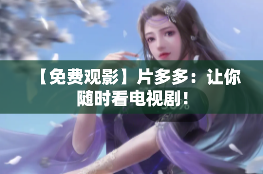 【免费观影】片多多：让你随时看电视剧！