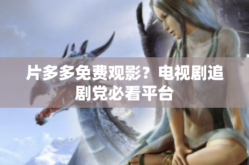片多多免费观影？电视剧追剧党必看平台