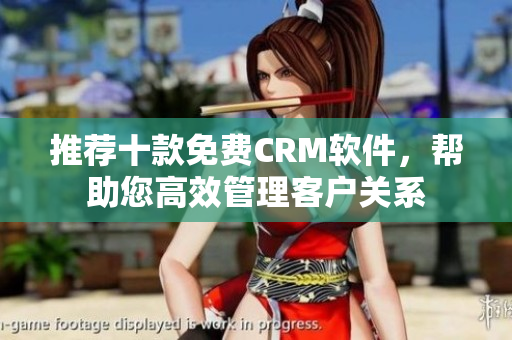 推荐十款免费CRM软件，帮助您高效管理客户关系
