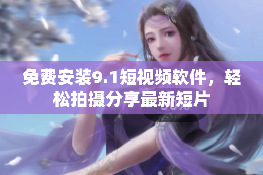 免费安装9.1短视频软件，轻松拍摄分享最新短片