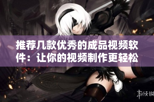 推荐几款优秀的成品视频软件：让你的视频制作更轻松