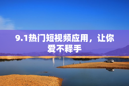 9.1热门短视频应用，让你爱不释手