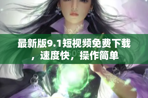 最新版9.1短视频免费下载，速度快，操作简单
