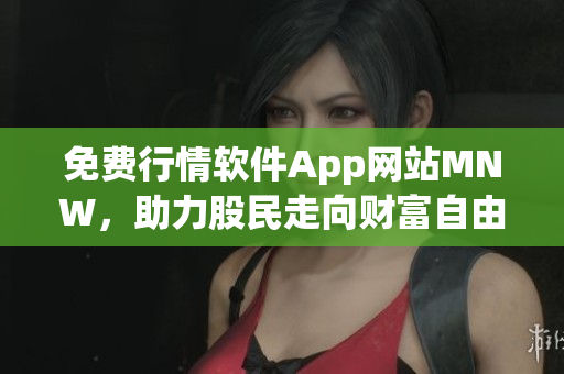 免费行情软件App网站MNW，助力股民走向财富自由