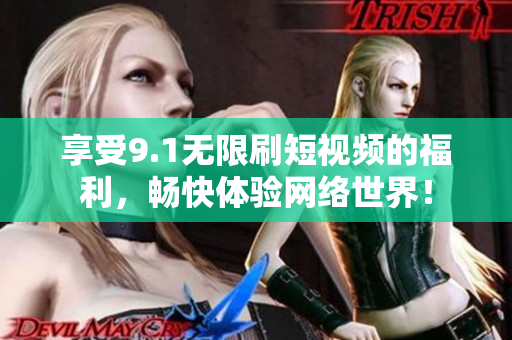 享受9.1无限刷短视频的福利，畅快体验网络世界！