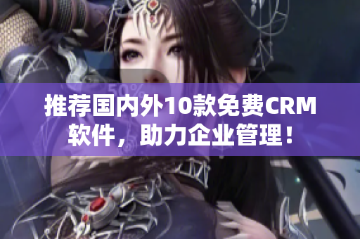 推荐国内外10款免费CRM软件，助力企业管理！