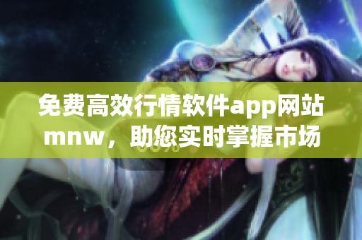 免费高效行情软件app网站mnw，助您实时掌握市场动态