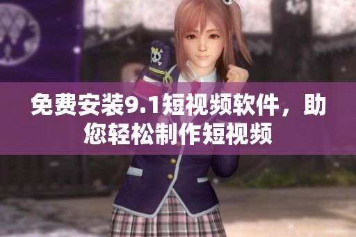 免费安装9.1短视频软件，助您轻松制作短视频