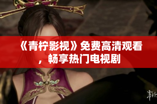 《青柠影视》免费高清观看，畅享热门电视剧