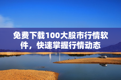 免费下载100大股市行情软件，快速掌握行情动态