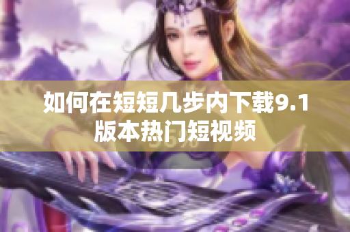 如何在短短几步内下载9.1版本热门短视频