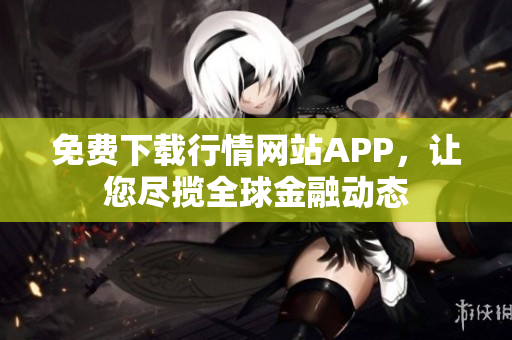 免费下载行情网站APP，让您尽揽全球金融动态