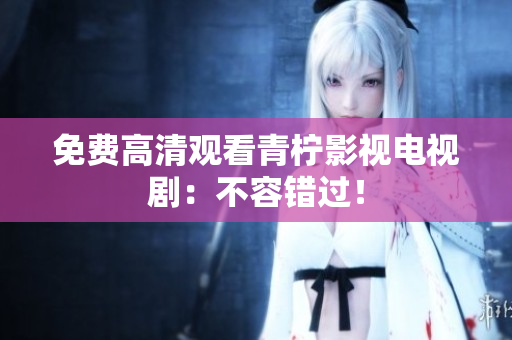 免费高清观看青柠影视电视剧：不容错过！