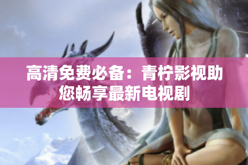 高清免费必备：青柠影视助您畅享最新电视剧