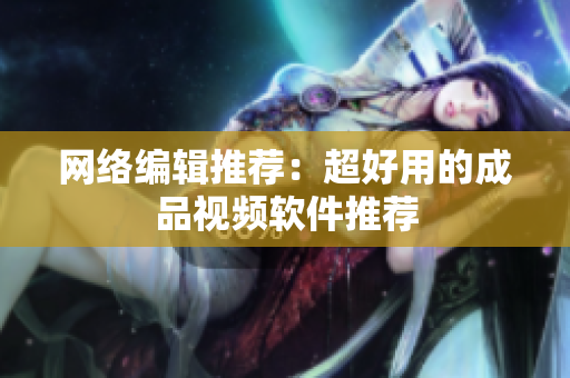 网络编辑推荐：超好用的成品视频软件推荐