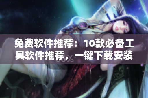 免费软件推荐：10款必备工具软件推荐，一键下载安装！