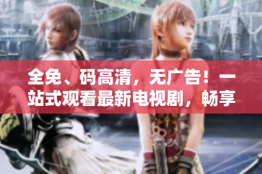 全免、码高清，无广告！一站式观看最新电视剧，畅享番茄影视豪华大全！