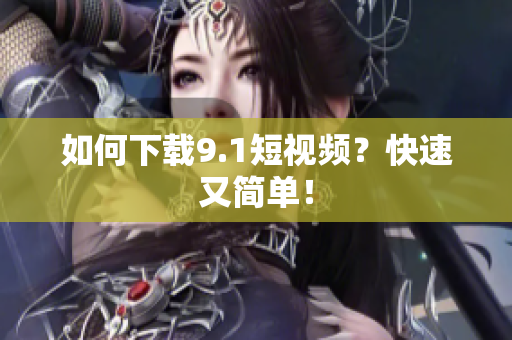 如何下载9.1短视频？快速又简单！