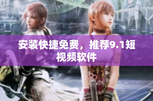 安装快捷免费，推荐9.1短视频软件