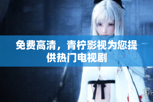 免费高清，青柠影视为您提供热门电视剧